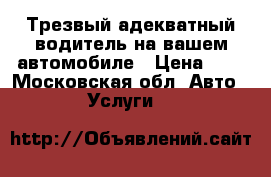 Трезвый адекватный водитель на вашем автомобиле › Цена ­ 3 - Московская обл. Авто » Услуги   